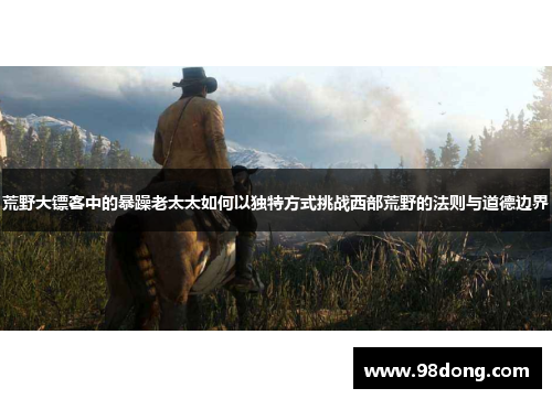 荒野大镖客中的暴躁老太太如何以独特方式挑战西部荒野的法则与道德边界