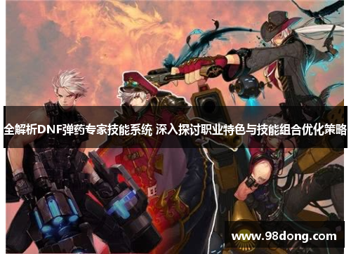 全解析DNF弹药专家技能系统 深入探讨职业特色与技能组合优化策略 全解析DNF弹药专家技能系统 深入探讨职业特色与技能组合优化策略